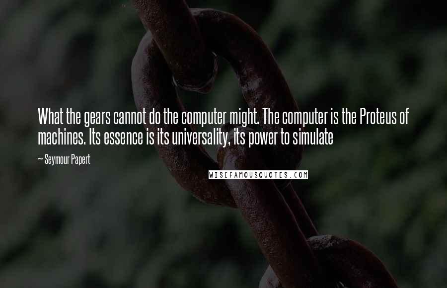 Seymour Papert Quotes: What the gears cannot do the computer might. The computer is the Proteus of machines. Its essence is its universality, its power to simulate