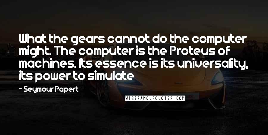 Seymour Papert Quotes: What the gears cannot do the computer might. The computer is the Proteus of machines. Its essence is its universality, its power to simulate