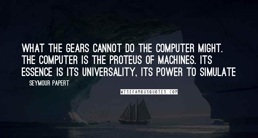 Seymour Papert Quotes: What the gears cannot do the computer might. The computer is the Proteus of machines. Its essence is its universality, its power to simulate