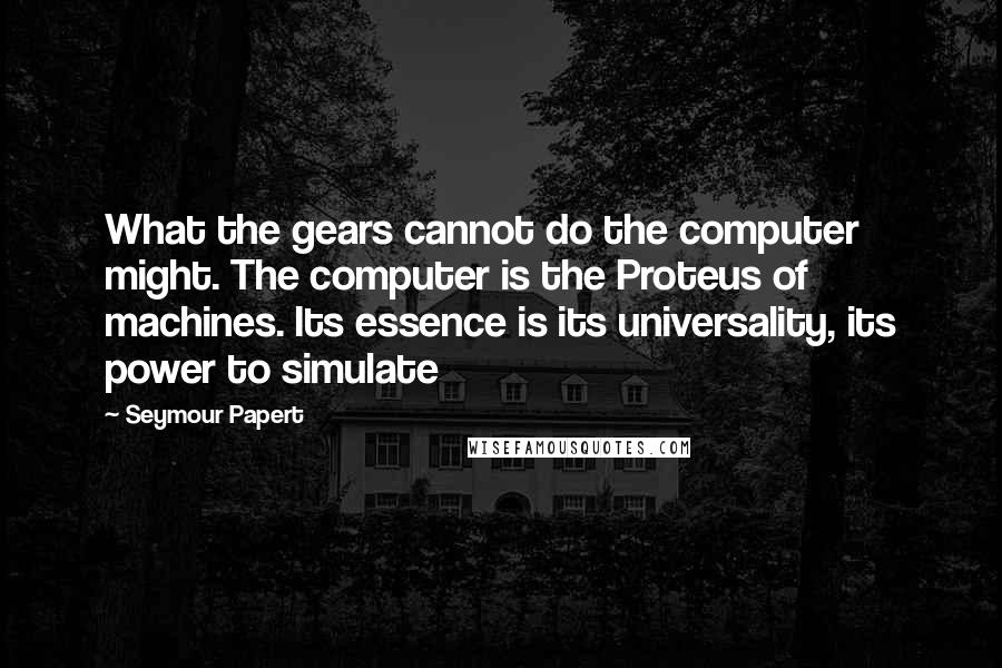 Seymour Papert Quotes: What the gears cannot do the computer might. The computer is the Proteus of machines. Its essence is its universality, its power to simulate
