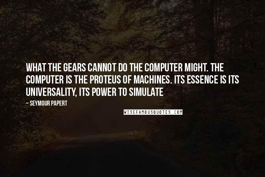 Seymour Papert Quotes: What the gears cannot do the computer might. The computer is the Proteus of machines. Its essence is its universality, its power to simulate