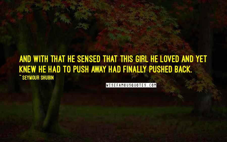 Seymour Shubin Quotes: And with that he sensed that this girl he loved and yet knew he had to push away had finally pushed back.