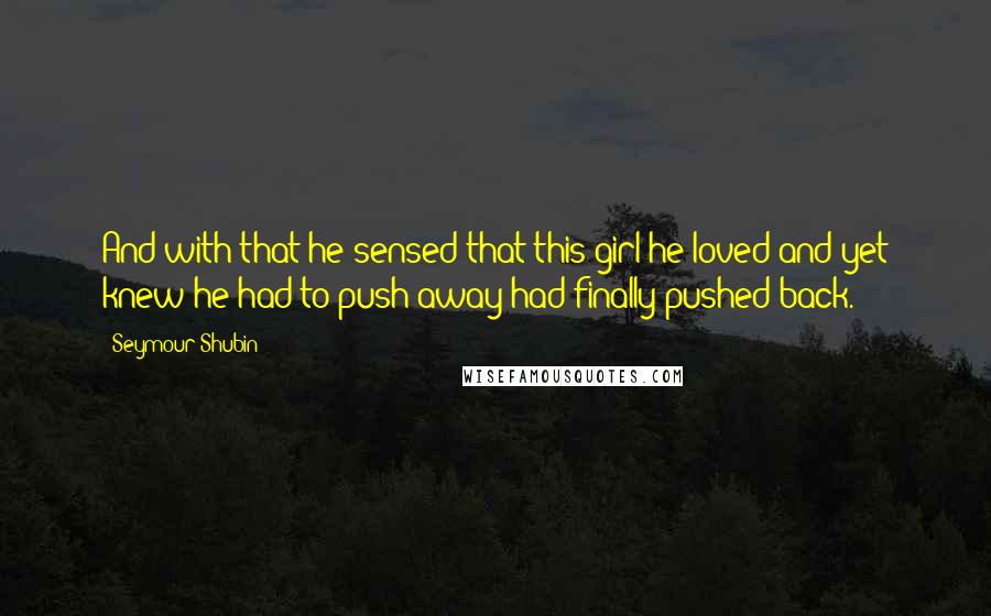 Seymour Shubin Quotes: And with that he sensed that this girl he loved and yet knew he had to push away had finally pushed back.