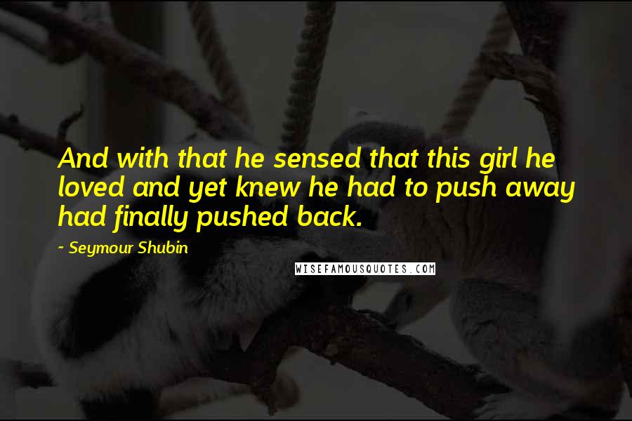 Seymour Shubin Quotes: And with that he sensed that this girl he loved and yet knew he had to push away had finally pushed back.