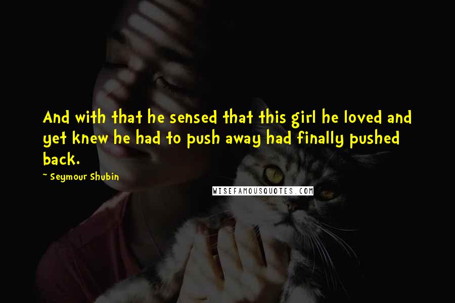 Seymour Shubin Quotes: And with that he sensed that this girl he loved and yet knew he had to push away had finally pushed back.