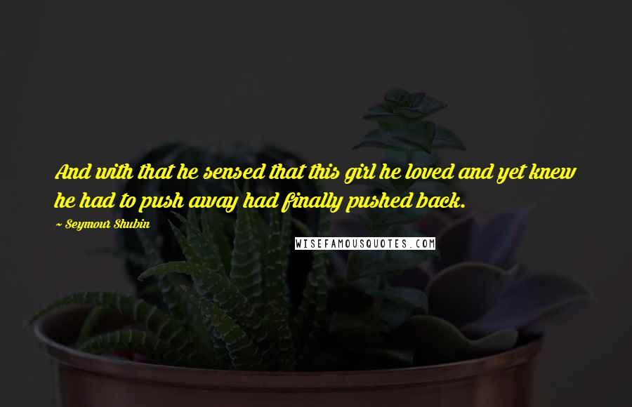 Seymour Shubin Quotes: And with that he sensed that this girl he loved and yet knew he had to push away had finally pushed back.