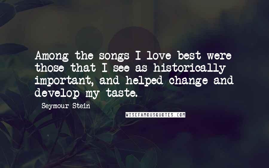 Seymour Stein Quotes: Among the songs I love best were those that I see as historically important, and helped change and develop my taste.