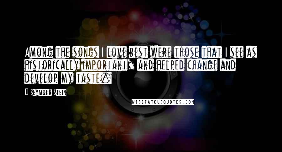 Seymour Stein Quotes: Among the songs I love best were those that I see as historically important, and helped change and develop my taste.