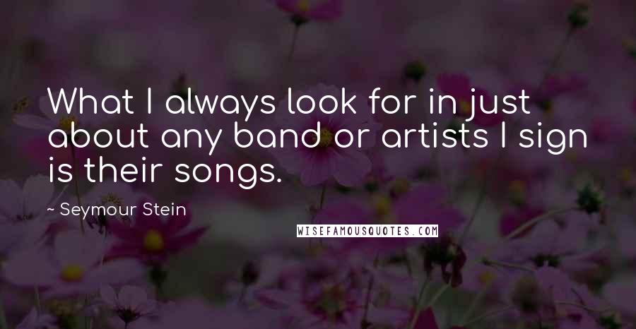 Seymour Stein Quotes: What I always look for in just about any band or artists I sign is their songs.