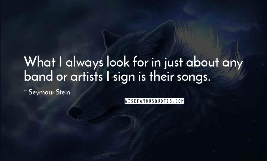 Seymour Stein Quotes: What I always look for in just about any band or artists I sign is their songs.