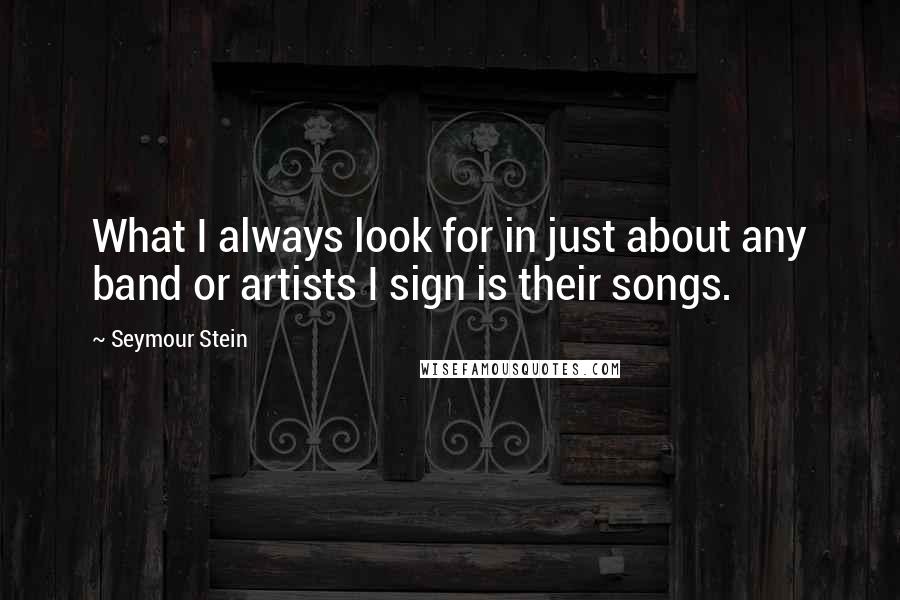 Seymour Stein Quotes: What I always look for in just about any band or artists I sign is their songs.