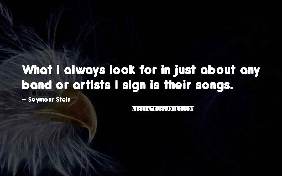 Seymour Stein Quotes: What I always look for in just about any band or artists I sign is their songs.