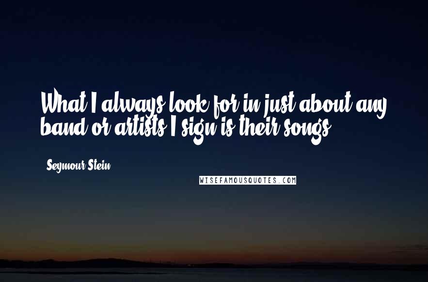 Seymour Stein Quotes: What I always look for in just about any band or artists I sign is their songs.