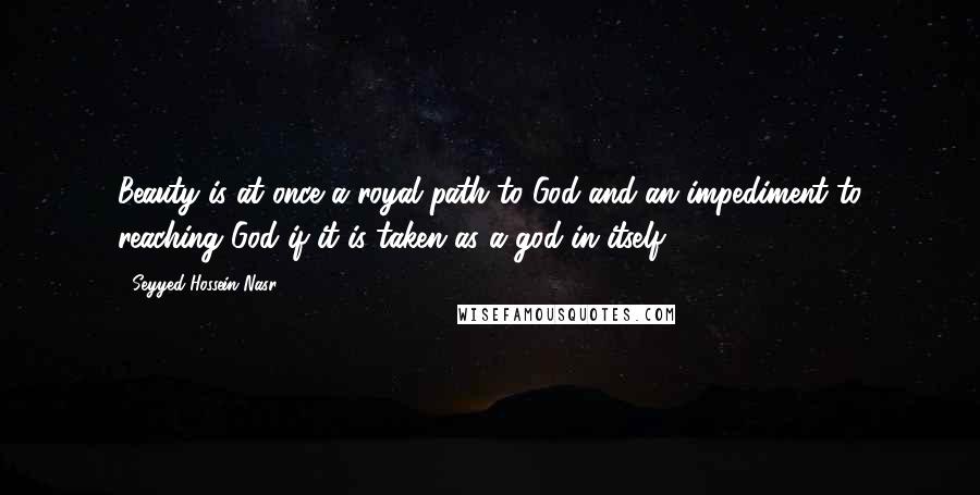 Seyyed Hossein Nasr Quotes: Beauty is at once a royal path to God and an impediment to reaching God if it is taken as a god in itself.
