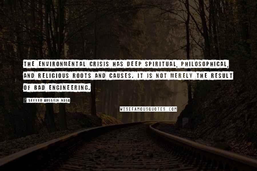 Seyyed Hossein Nasr Quotes: The environmental crisis has deep spiritual, philosophical, and religious roots and causes. It is not merely the result of bad engineering.