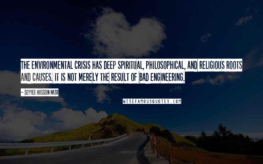 Seyyed Hossein Nasr Quotes: The environmental crisis has deep spiritual, philosophical, and religious roots and causes. It is not merely the result of bad engineering.