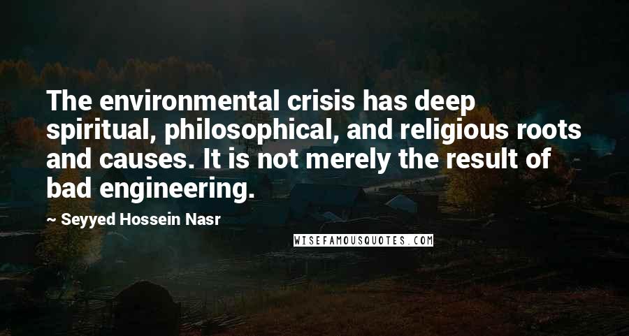 Seyyed Hossein Nasr Quotes: The environmental crisis has deep spiritual, philosophical, and religious roots and causes. It is not merely the result of bad engineering.