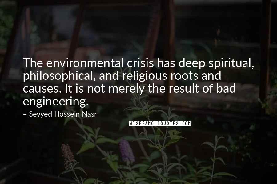 Seyyed Hossein Nasr Quotes: The environmental crisis has deep spiritual, philosophical, and religious roots and causes. It is not merely the result of bad engineering.