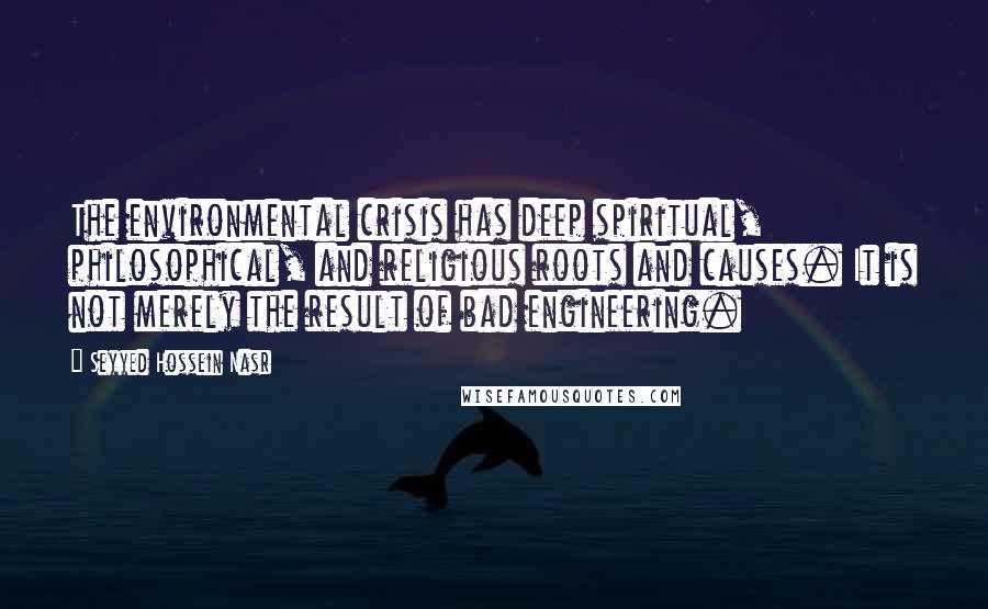 Seyyed Hossein Nasr Quotes: The environmental crisis has deep spiritual, philosophical, and religious roots and causes. It is not merely the result of bad engineering.