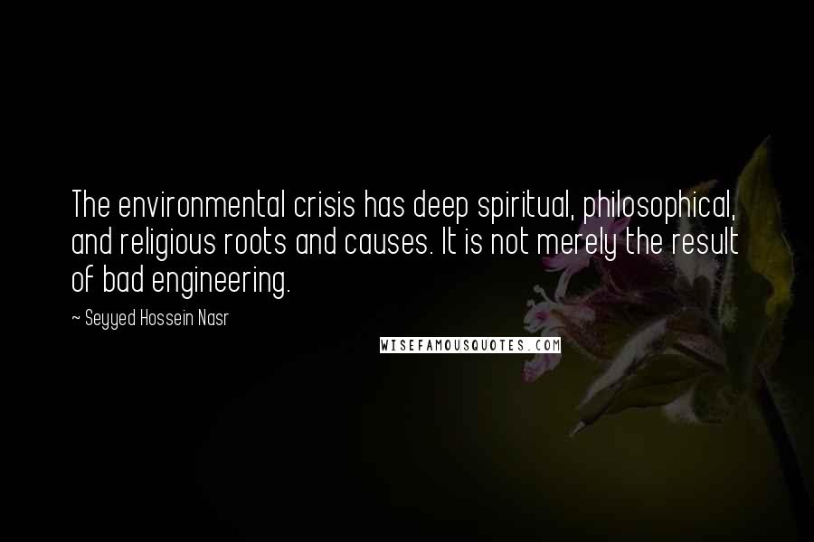 Seyyed Hossein Nasr Quotes: The environmental crisis has deep spiritual, philosophical, and religious roots and causes. It is not merely the result of bad engineering.
