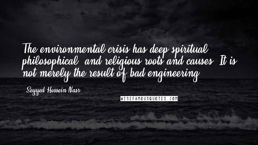 Seyyed Hossein Nasr Quotes: The environmental crisis has deep spiritual, philosophical, and religious roots and causes. It is not merely the result of bad engineering.