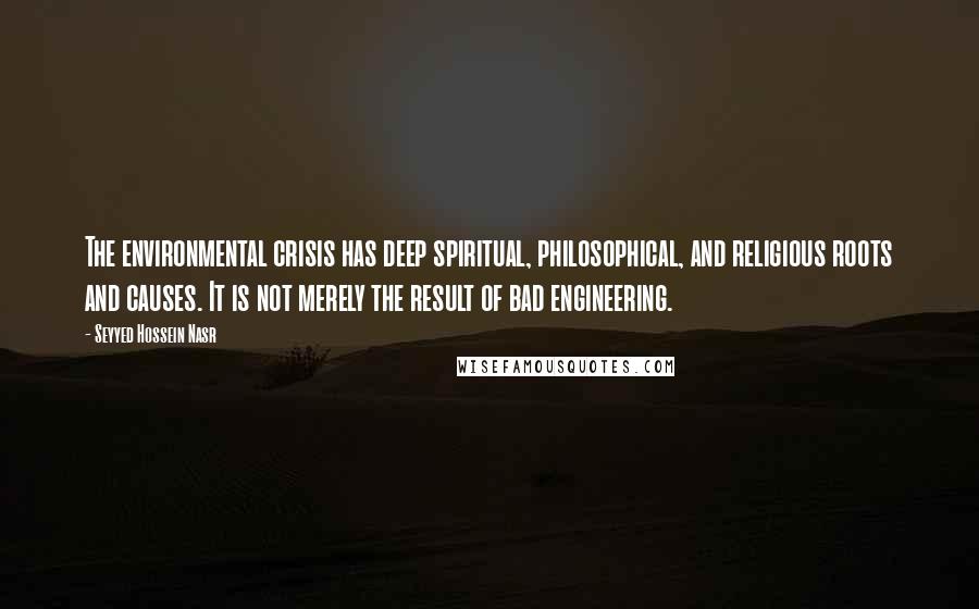 Seyyed Hossein Nasr Quotes: The environmental crisis has deep spiritual, philosophical, and religious roots and causes. It is not merely the result of bad engineering.