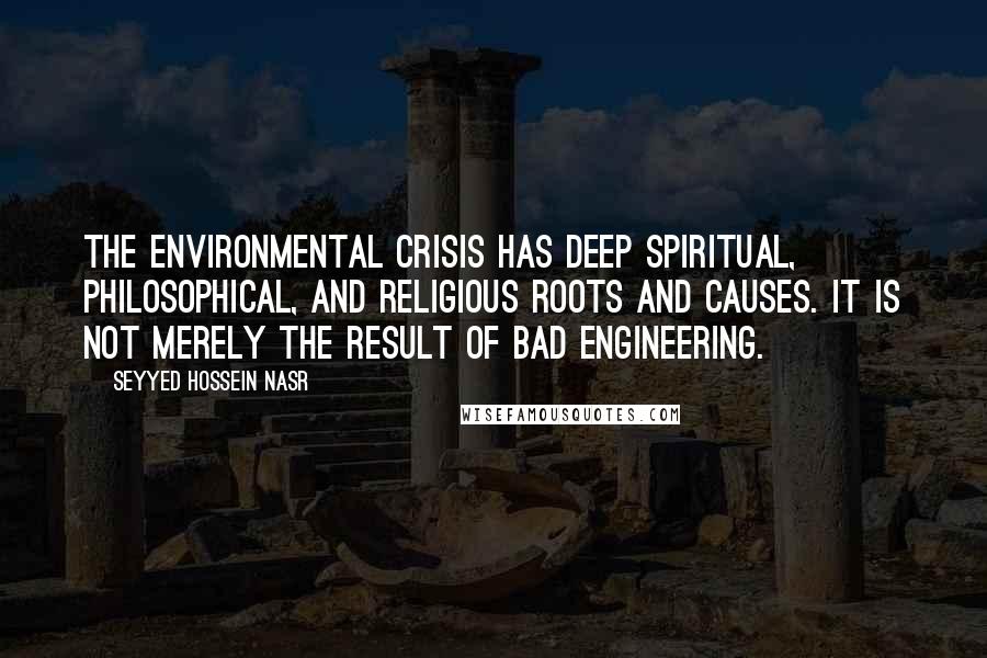 Seyyed Hossein Nasr Quotes: The environmental crisis has deep spiritual, philosophical, and religious roots and causes. It is not merely the result of bad engineering.
