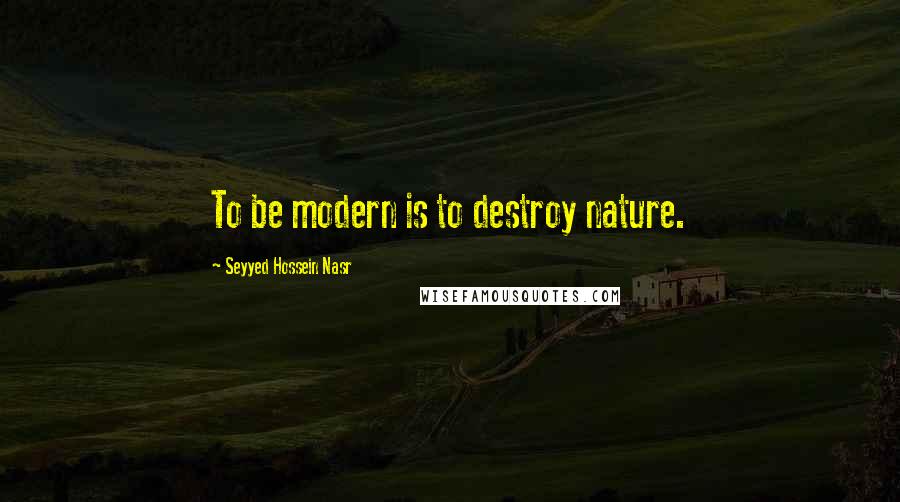 Seyyed Hossein Nasr Quotes: To be modern is to destroy nature.