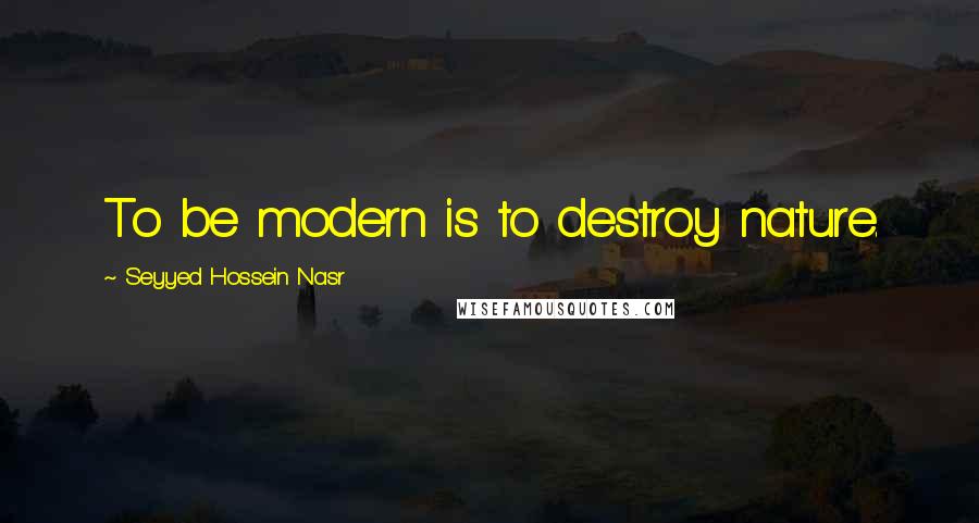 Seyyed Hossein Nasr Quotes: To be modern is to destroy nature.