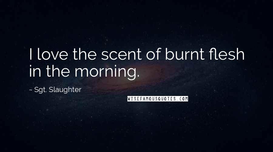 Sgt. Slaughter Quotes: I love the scent of burnt flesh in the morning.