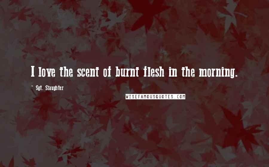 Sgt. Slaughter Quotes: I love the scent of burnt flesh in the morning.