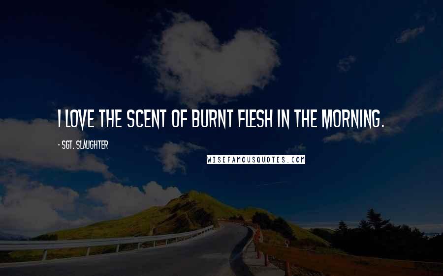 Sgt. Slaughter Quotes: I love the scent of burnt flesh in the morning.