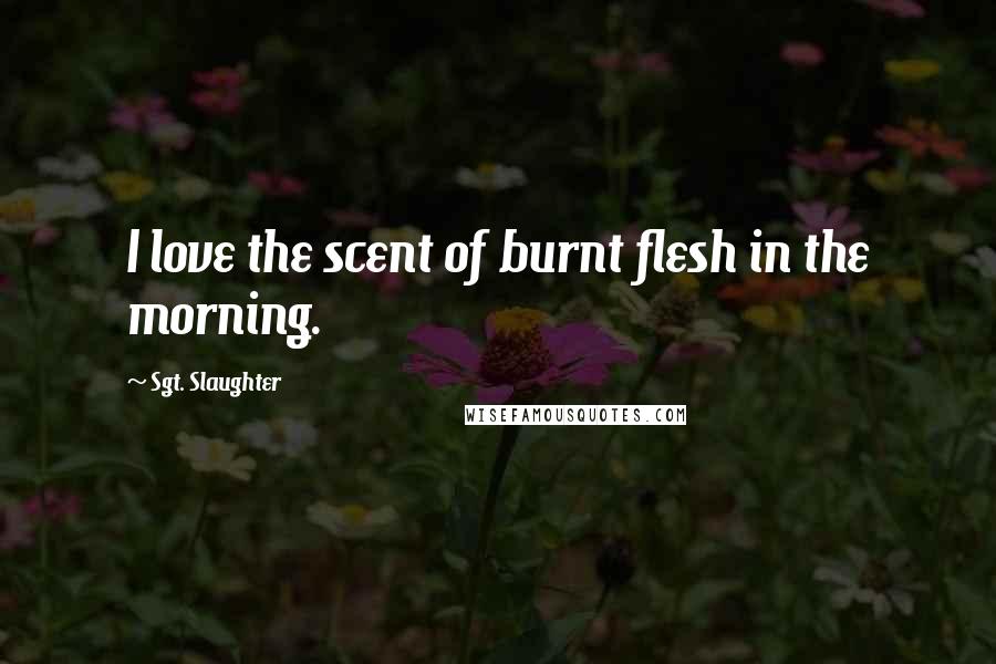 Sgt. Slaughter Quotes: I love the scent of burnt flesh in the morning.