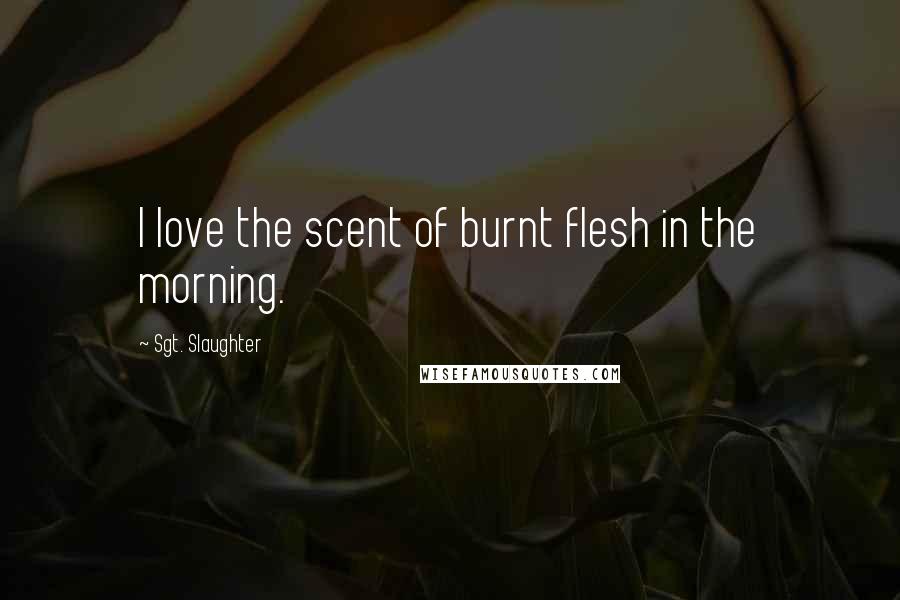 Sgt. Slaughter Quotes: I love the scent of burnt flesh in the morning.