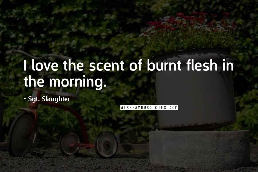 Sgt. Slaughter Quotes: I love the scent of burnt flesh in the morning.