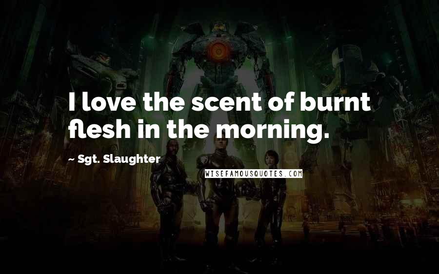 Sgt. Slaughter Quotes: I love the scent of burnt flesh in the morning.