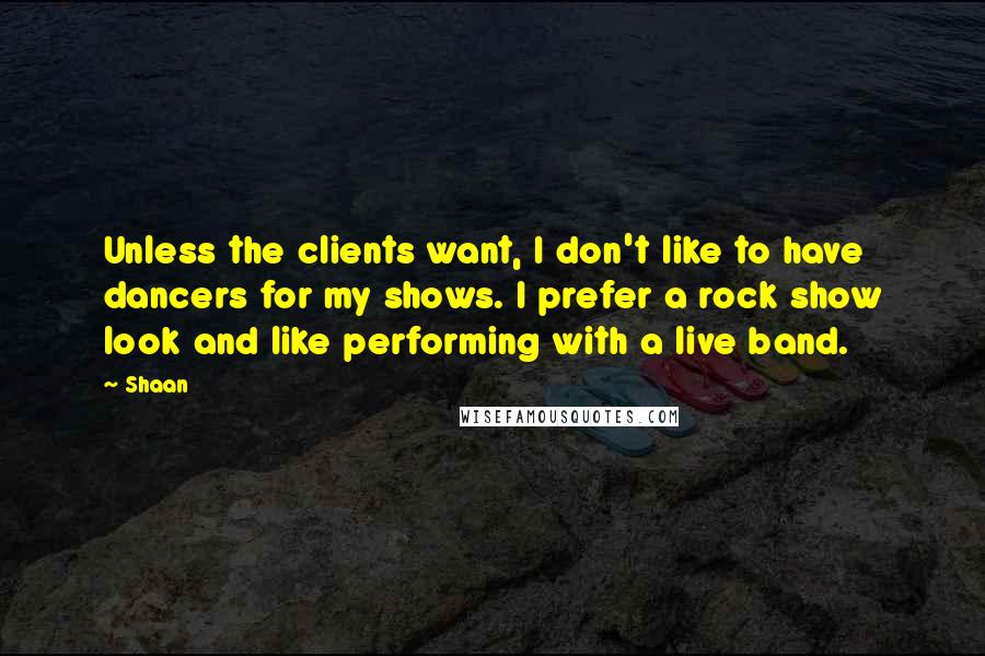 Shaan Quotes: Unless the clients want, I don't like to have dancers for my shows. I prefer a rock show look and like performing with a live band.