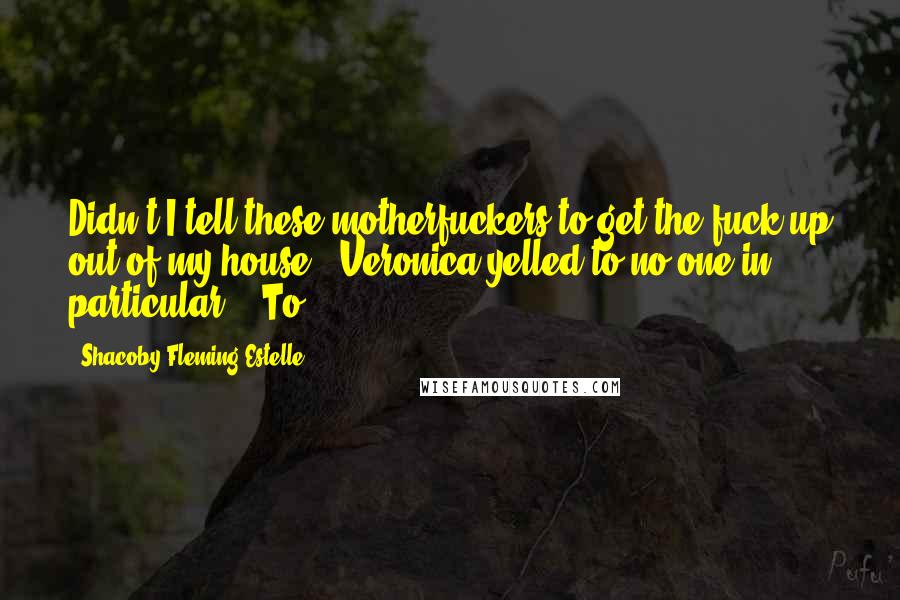 Shacoby Fleming-Estelle Quotes: Didn't I tell these motherfuckers to get the fuck up out of my house?" Veronica yelled to no one in particular.   To