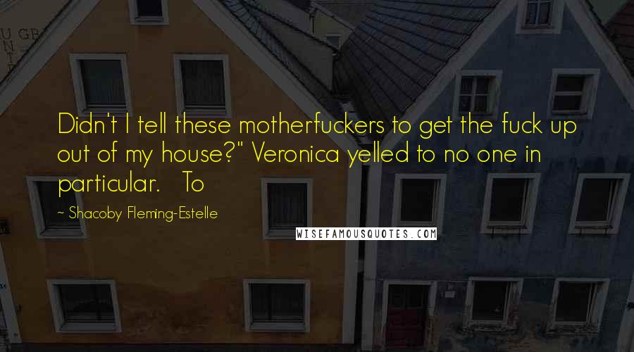 Shacoby Fleming-Estelle Quotes: Didn't I tell these motherfuckers to get the fuck up out of my house?" Veronica yelled to no one in particular.   To