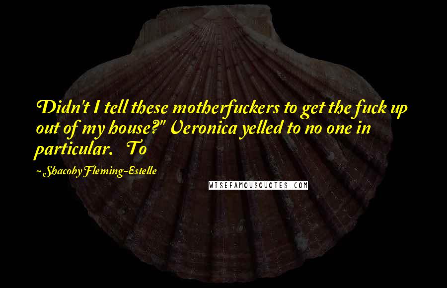 Shacoby Fleming-Estelle Quotes: Didn't I tell these motherfuckers to get the fuck up out of my house?" Veronica yelled to no one in particular.   To