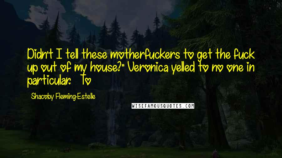 Shacoby Fleming-Estelle Quotes: Didn't I tell these motherfuckers to get the fuck up out of my house?" Veronica yelled to no one in particular.   To