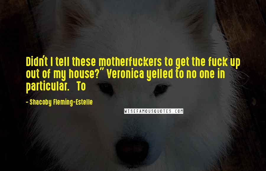 Shacoby Fleming-Estelle Quotes: Didn't I tell these motherfuckers to get the fuck up out of my house?" Veronica yelled to no one in particular.   To