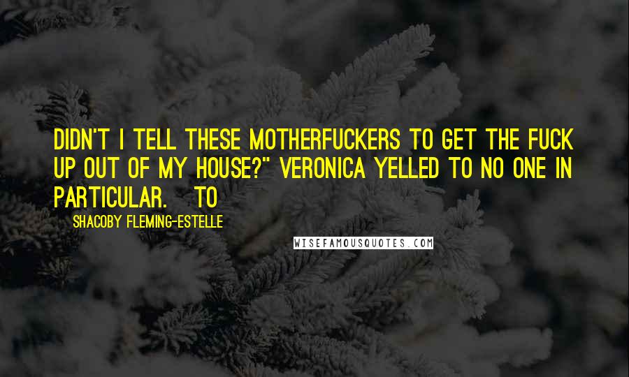 Shacoby Fleming-Estelle Quotes: Didn't I tell these motherfuckers to get the fuck up out of my house?" Veronica yelled to no one in particular.   To