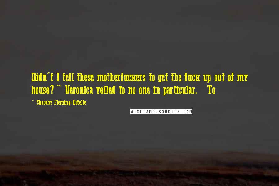 Shacoby Fleming-Estelle Quotes: Didn't I tell these motherfuckers to get the fuck up out of my house?" Veronica yelled to no one in particular.   To