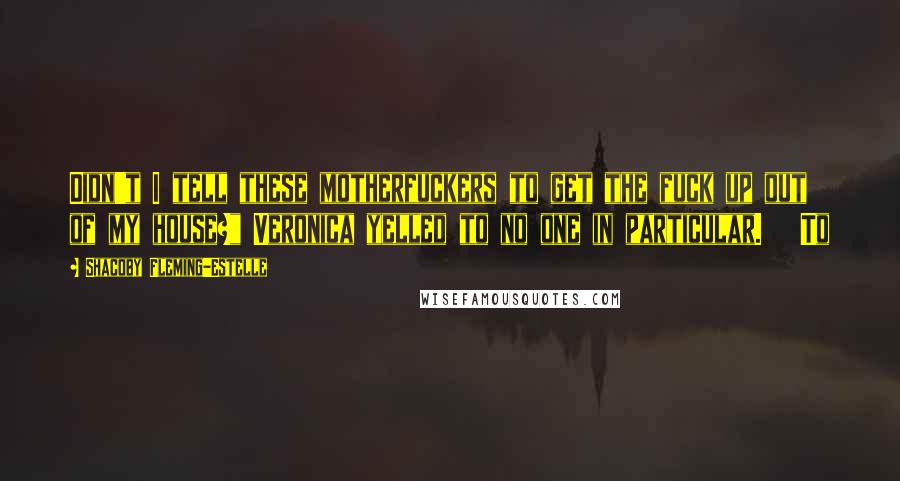 Shacoby Fleming-Estelle Quotes: Didn't I tell these motherfuckers to get the fuck up out of my house?" Veronica yelled to no one in particular.   To
