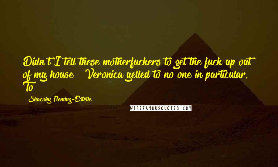 Shacoby Fleming-Estelle Quotes: Didn't I tell these motherfuckers to get the fuck up out of my house?" Veronica yelled to no one in particular.   To