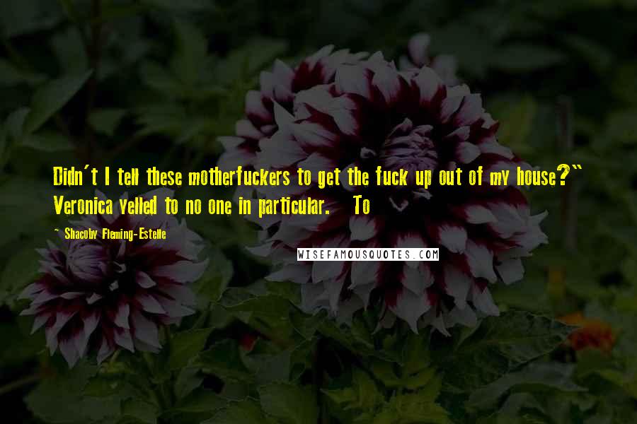 Shacoby Fleming-Estelle Quotes: Didn't I tell these motherfuckers to get the fuck up out of my house?" Veronica yelled to no one in particular.   To