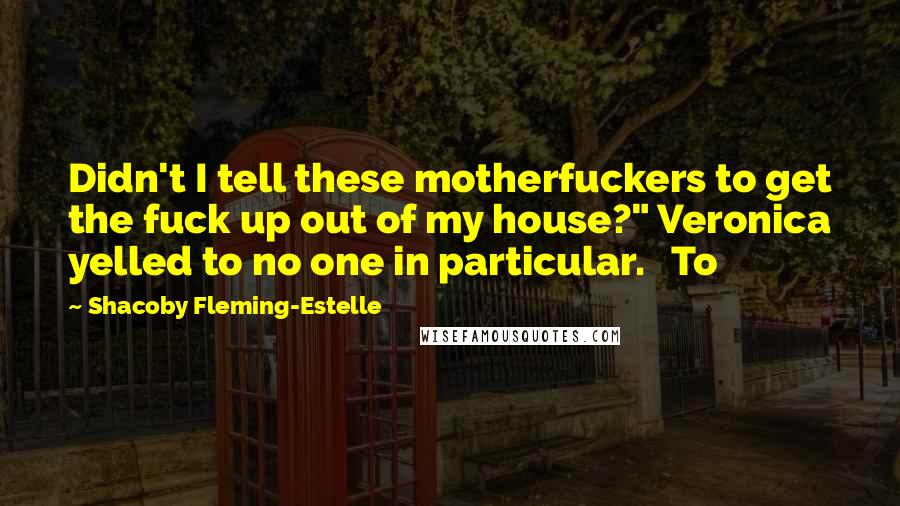 Shacoby Fleming-Estelle Quotes: Didn't I tell these motherfuckers to get the fuck up out of my house?" Veronica yelled to no one in particular.   To