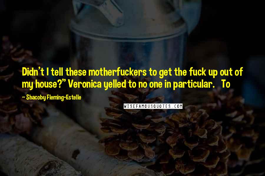 Shacoby Fleming-Estelle Quotes: Didn't I tell these motherfuckers to get the fuck up out of my house?" Veronica yelled to no one in particular.   To