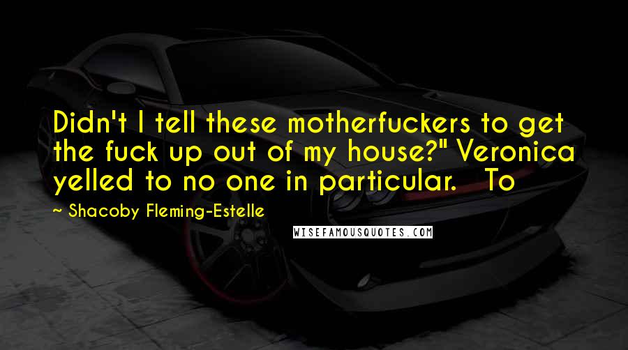 Shacoby Fleming-Estelle Quotes: Didn't I tell these motherfuckers to get the fuck up out of my house?" Veronica yelled to no one in particular.   To